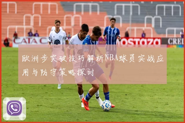 欧洲步突破技巧解析NBA球员实战应用与防守策略探讨