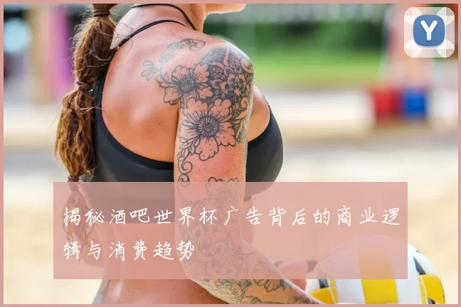 揭秘酒吧世界杯广告背后的商业逻辑与消费趋势