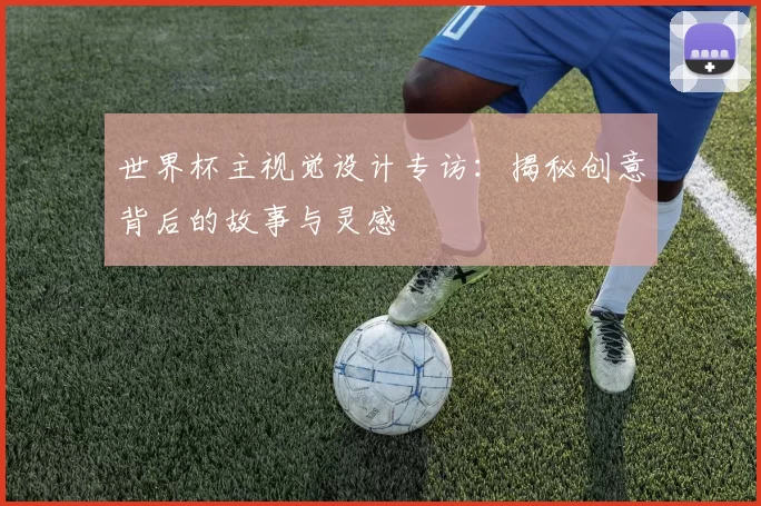 世界杯主视觉设计专访:揭秘创意背后的故事与灵感