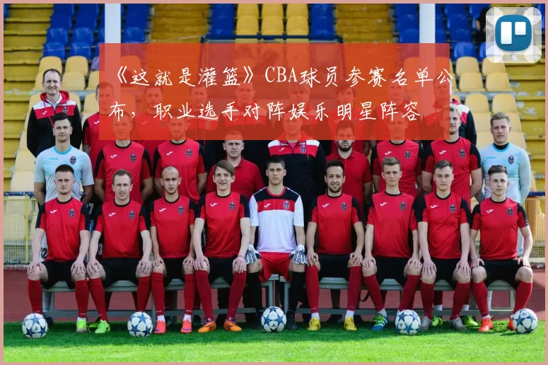 《这就是灌篮》CBA球员参赛名单公布，职业选手对阵娱乐明星阵容