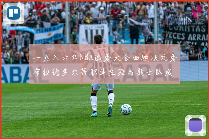 一九八六年NBA选秀大会回顾状元秀布拉德多尔蒂职业生涯与骑士队成就