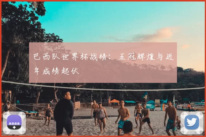 巴西队世界杯战绩：五冠辉煌与近年成绩起伏