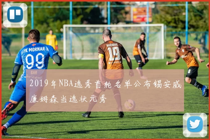 2019年NBA选秀首轮名单公布锡安威廉姆森当选状元秀