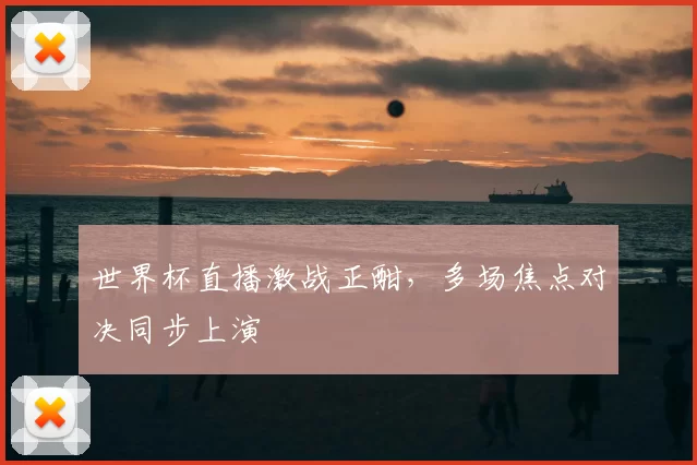 世界杯直播激战正酣,多场焦点对决同步上演