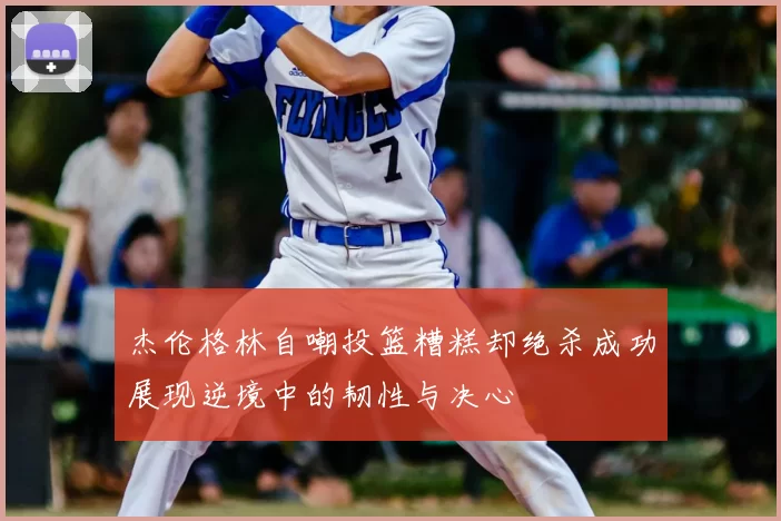 杰伦格林自嘲投篮糟糕却绝杀成功展现逆境中的韧性与决心