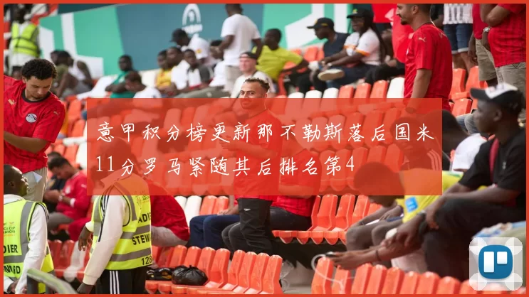 意甲积分榜更新那不勒斯落后国米11分罗马紧随其后排名第4