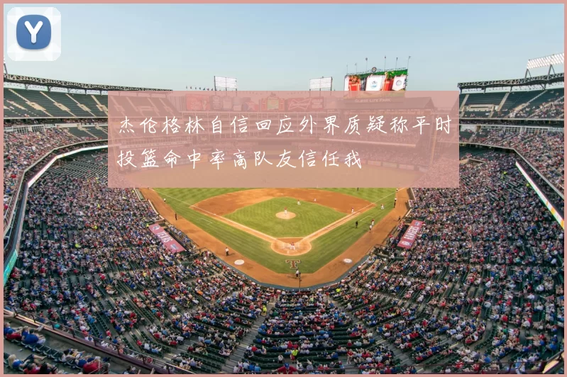杰伦格林自信回应外界质疑称平时投篮命中率高队友信任我