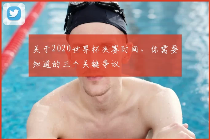 关于2020世界杯决赛时间,你需要知道的三个关键争议