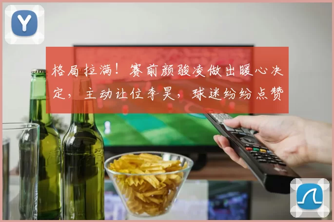 格局拉满!赛前颜骏凌做出暖心决定,主动让位李昊,球迷纷纷点赞_国足_比赛_位置