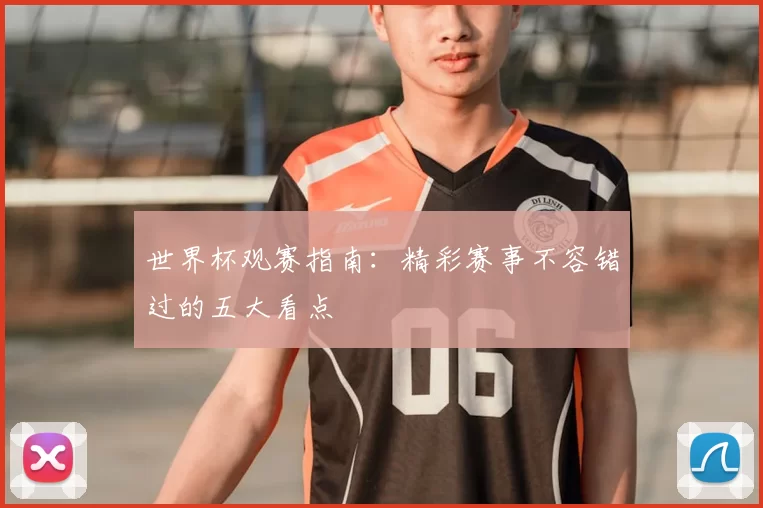 世界杯观赛指南:精彩赛事不容错过的五大看点