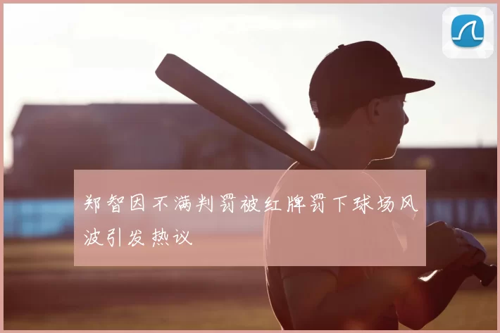 郑智因不满判罚被红牌罚下球场风波引发热议