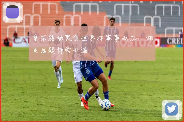 皇家赌场聚焦世界杯赛事动态，相关话题持续升温
