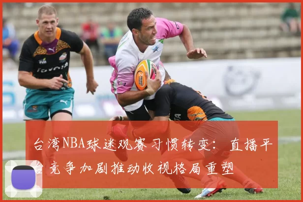台湾NBA球迷观赛习惯转变:直播平台竞争加剧推动收视格局重塑