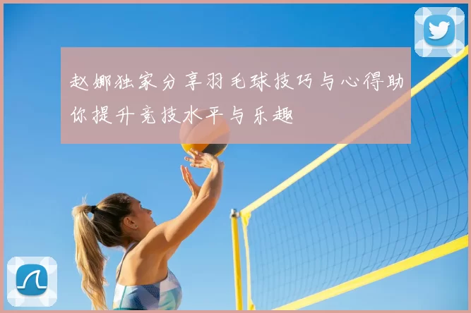 赵娜独家分享羽毛球技巧与心得助你提升竞技水平与乐趣