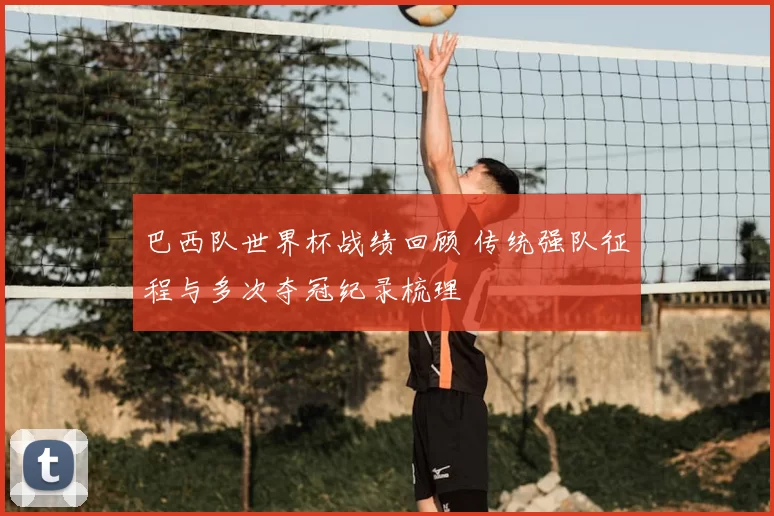 巴西队世界杯战绩回顾 传统强队征程与多次夺冠纪录梳理
