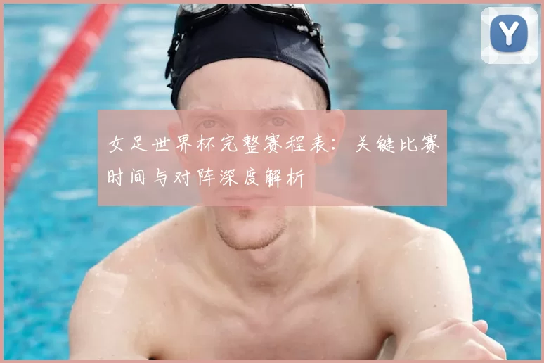 女足世界杯完整赛程表:关键比赛时间与对阵深度解析