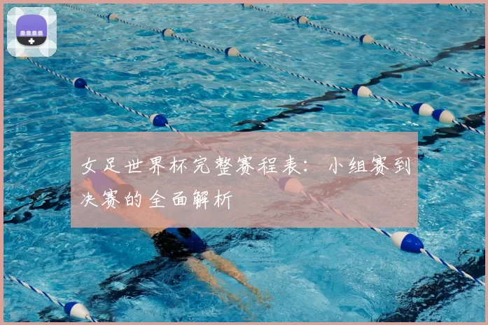 女足世界杯完整赛程表：小组赛到决赛的全面解析