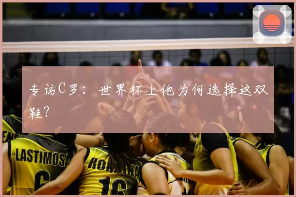 专访C罗:世界杯上他为何选择这双鞋?