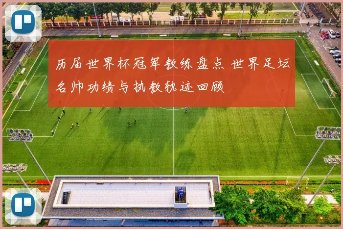 历届世界杯冠军教练盘点 世界足坛名帅功绩与执教轨迹回顾