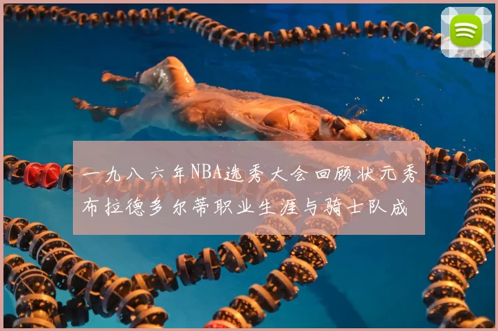 一九八六年NBA选秀大会回顾状元秀布拉德多尔蒂职业生涯与骑士队成就