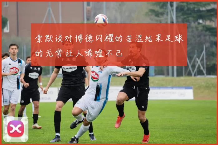 索默谈对博德闪耀的苦涩结果足球的无常让人唏嘘不已