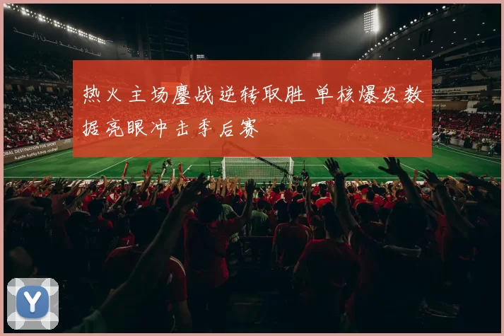 热火主场鏖战逆转取胜 单核爆发数据亮眼冲击季后赛