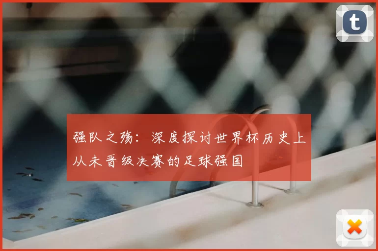 强队之殇:深度探讨世界杯历史上从未晋级决赛的足球强国