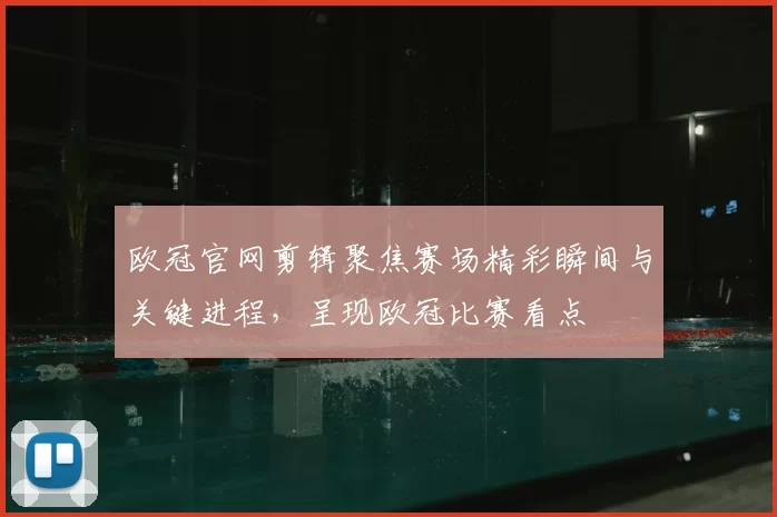 欧冠官网剪辑聚焦赛场精彩瞬间与关键进程,呈现欧冠比赛看点