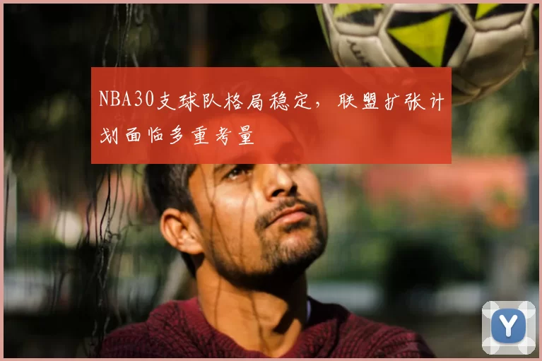 NBA30支球队格局稳定,联盟扩张计划面临多重考量
