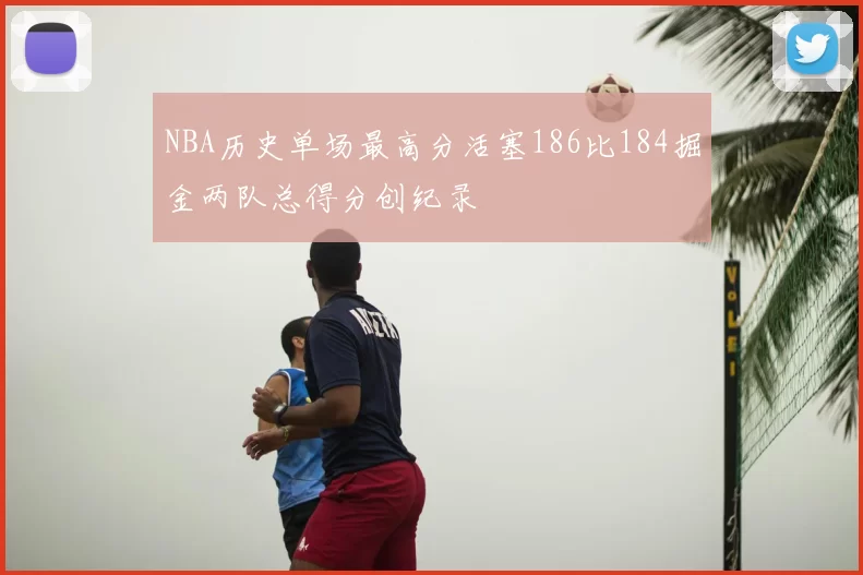 NBA历史单场最高分活塞186比184掘金两队总得分创纪录