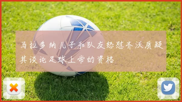 马拉多纳儿子和队友怒怼齐沃质疑其谈论足球上帝的资格