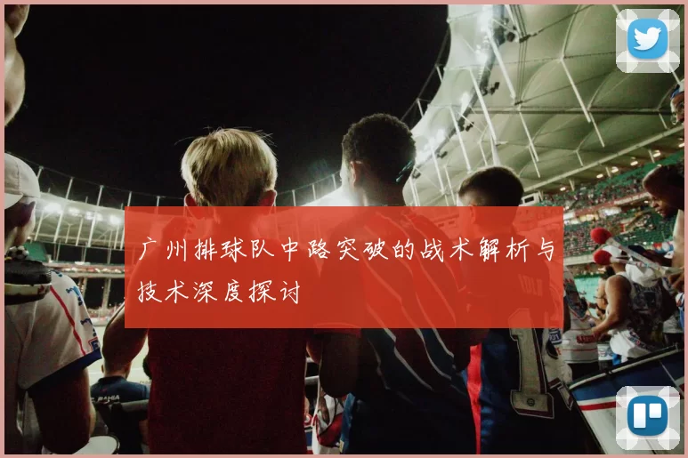 广州排球队中路突破的战术解析与技术深度探讨