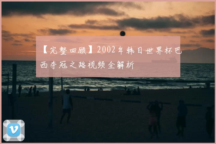 【完整回顾】2002年韩日世界杯巴西夺冠之路视频全解析