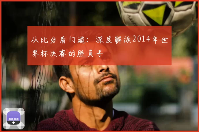 从比分看门道：深度解读2014年世界杯决赛的胜负手