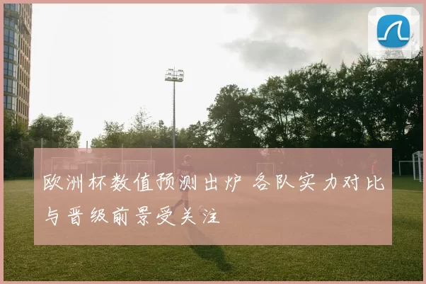 欧洲杯数值预测出炉 各队实力对比与晋级前景受关注