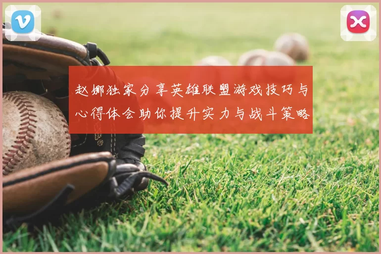 赵娜独家分享英雄联盟游戏技巧与心得体会助你提升实力与战斗策略