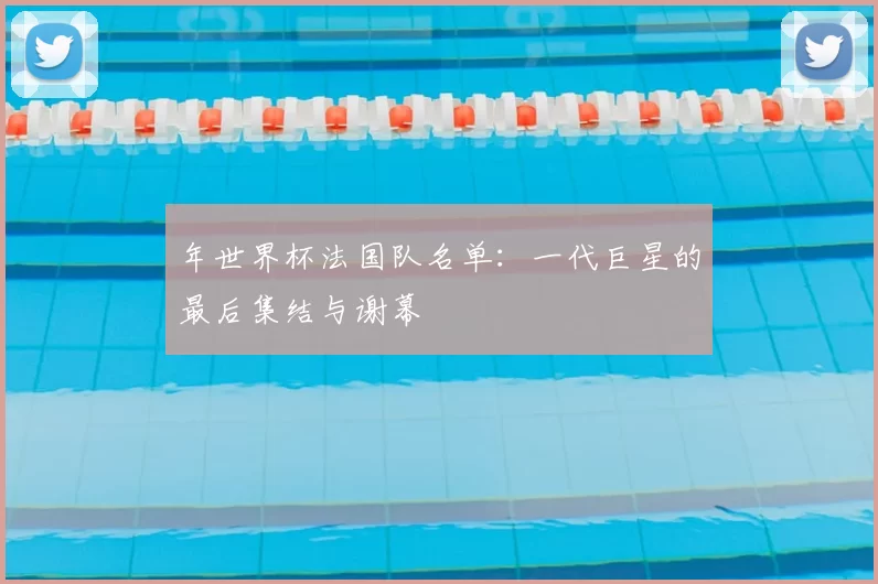 年世界杯法国队名单：一代巨星的最后集结与谢幕