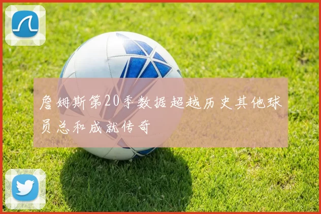 詹姆斯第20季数据超越历史其他球员总和成就传奇