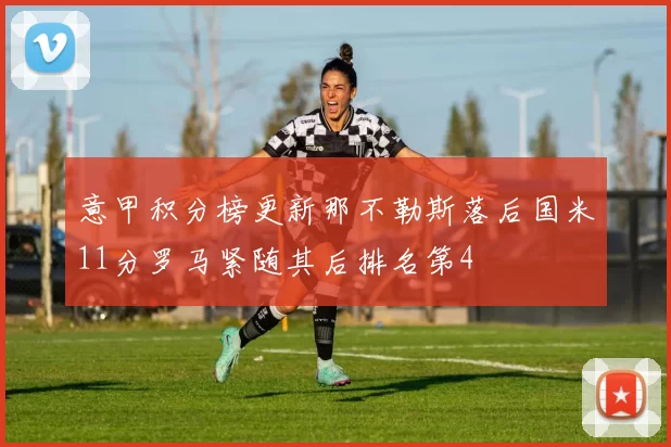 意甲积分榜更新那不勒斯落后国米11分罗马紧随其后排名第4