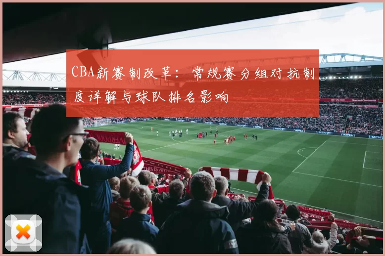 CBA新赛制改革：常规赛分组对抗制度详解与球队排名影响