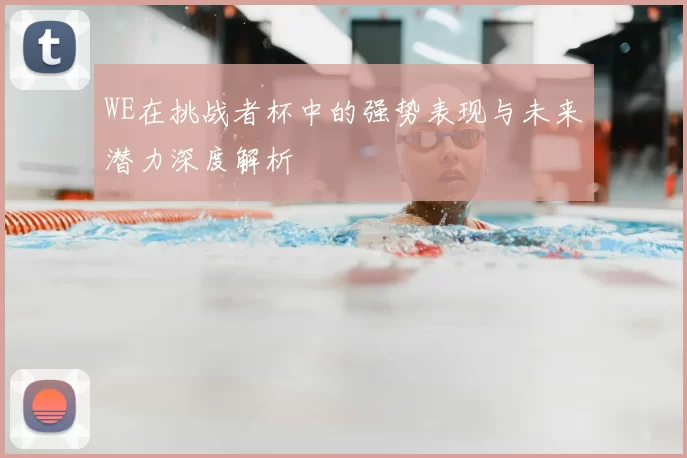 WE在挑战者杯中的强势表现与未来潜力深度解析