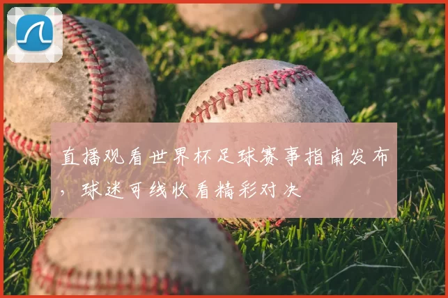 直播观看世界杯足球赛事指南发布，球迷可线收看精彩对决