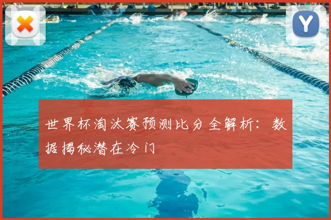 世界杯淘汰赛预测比分全解析：数据揭秘潜在冷门