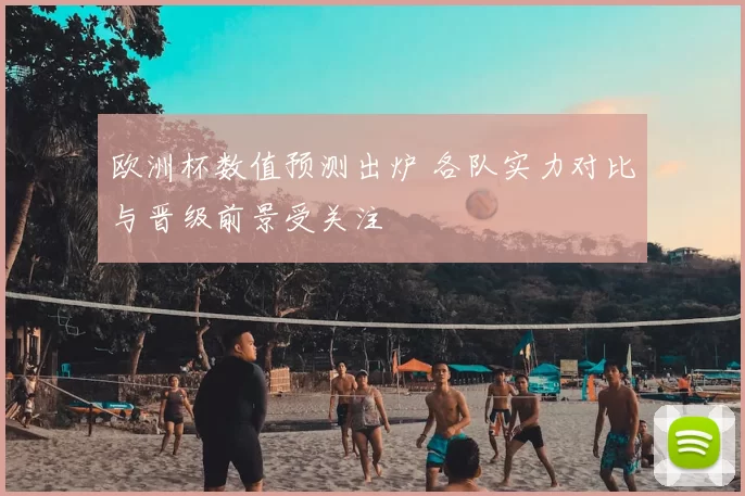 欧洲杯数值预测出炉 各队实力对比与晋级前景受关注