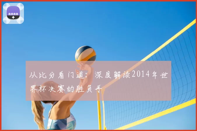 从比分看门道:深度解读2014年世界杯决赛的胜负手