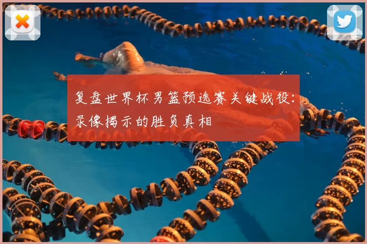 复盘世界杯男篮预选赛关键战役:录像揭示的胜负真相