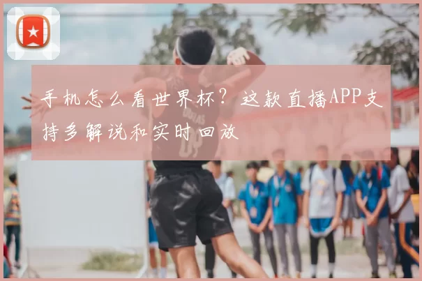 手机怎么看世界杯?这款直播APP支持多解说和实时回放