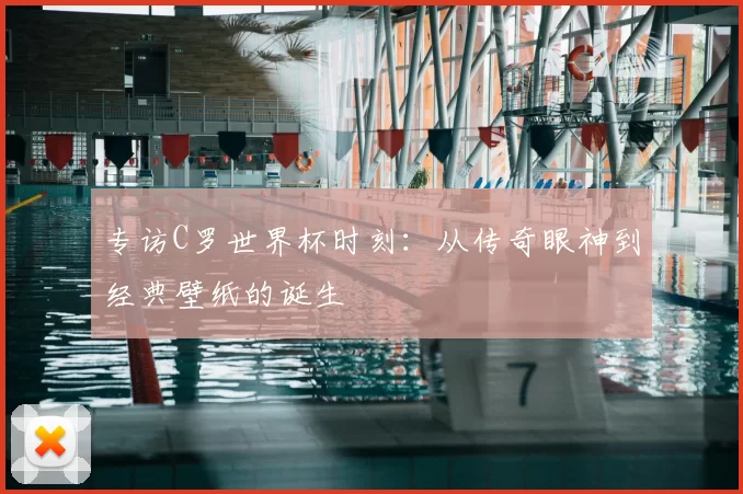 专访C罗世界杯时刻:从传奇眼神到经典壁纸的诞生