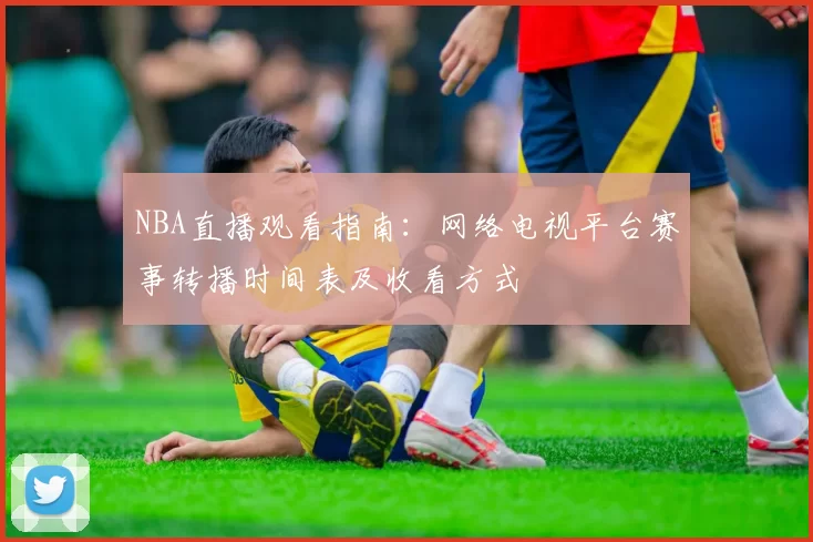 NBA直播观看指南：网络电视平台赛事转播时间表及收看方式