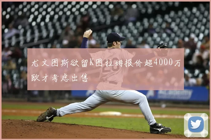 尤文图斯欲留K图拉姆报价超4000万欧才考虑出售
